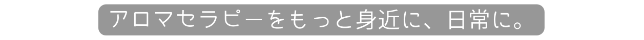 アロマセラピーをもっと身近に 日常に